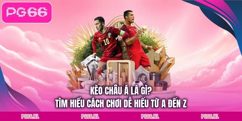 Kèo Châu Á Là Gì? Tìm Hiểu Cách Chơi Dễ Hiểu Từ A Đến Z